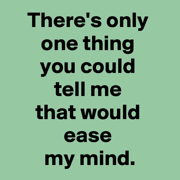 There's only
one thing
you could
tell me
that would
ease
 my mind.
