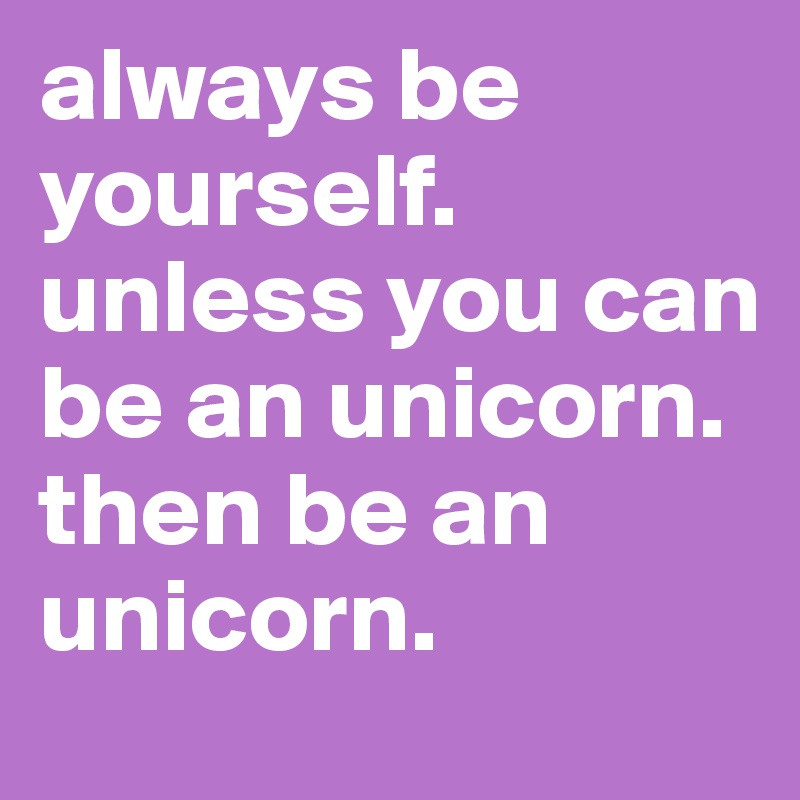 always be yourself. unless you can be an unicorn.
then be an unicorn. 