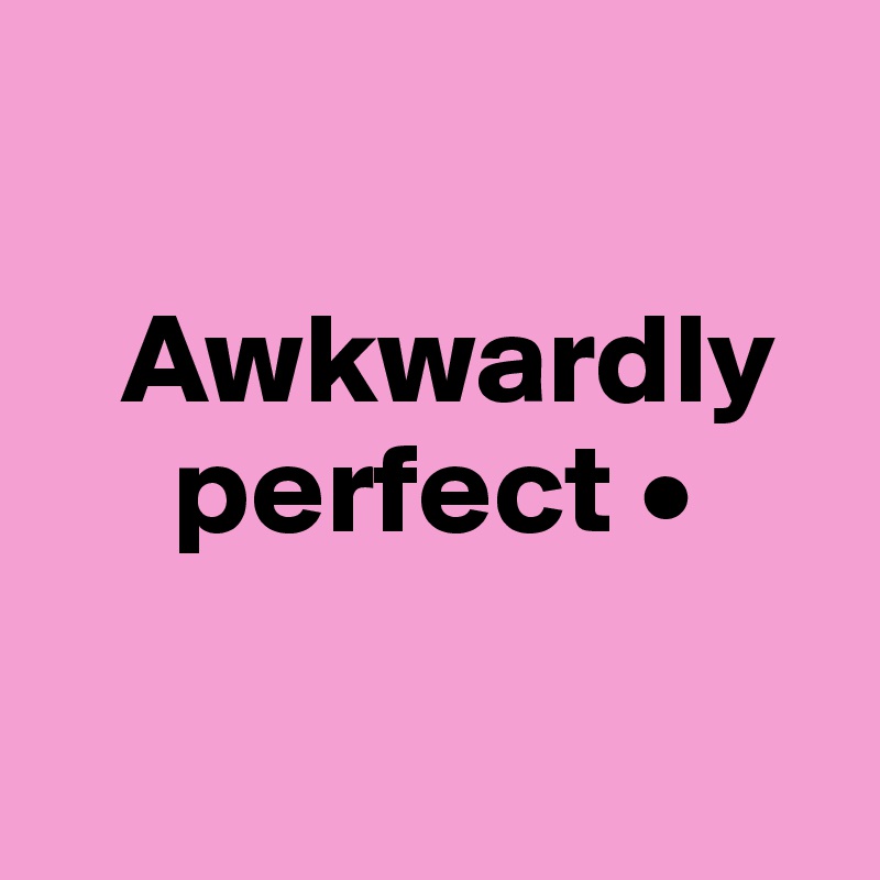 

   Awkwardly
     perfect •

