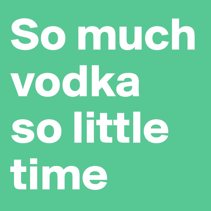 So much vodka so little time 