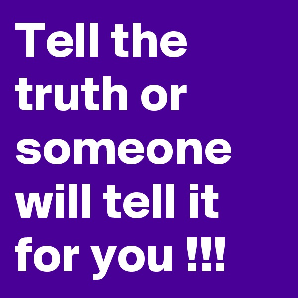 Tell the truth or someone will tell it for you !!!