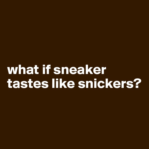 



what if sneaker tastes like snickers?


