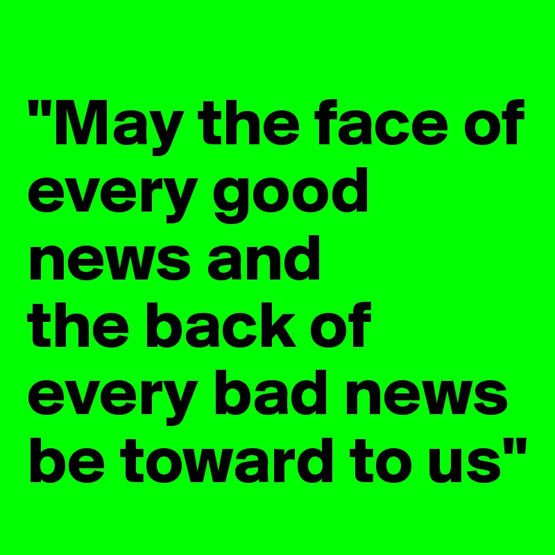 
"May the face of every good news and
the back of every bad news be toward to us"