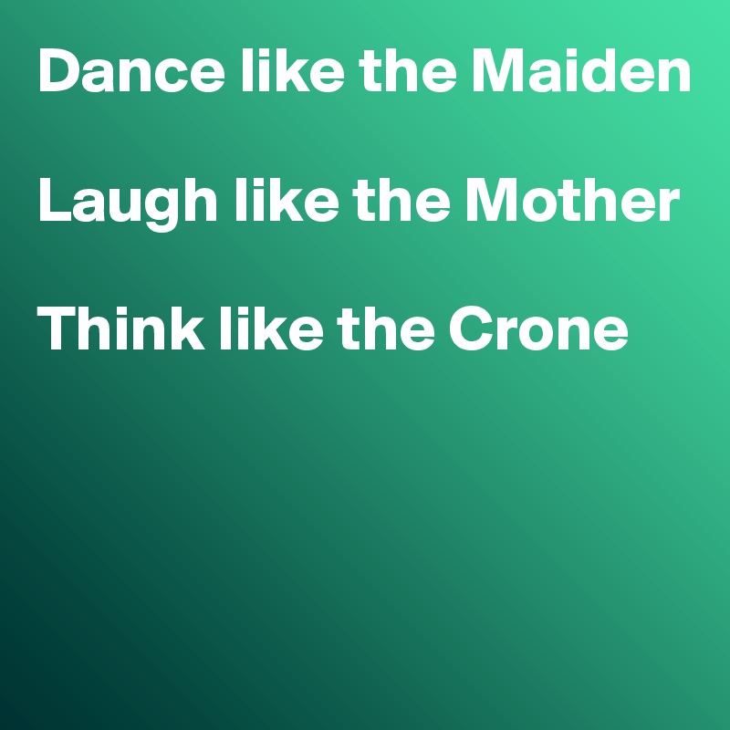 Dance like the Maiden

Laugh like the Mother

Think like the Crone




