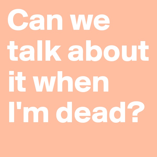 Can we talk about it when I'm dead?