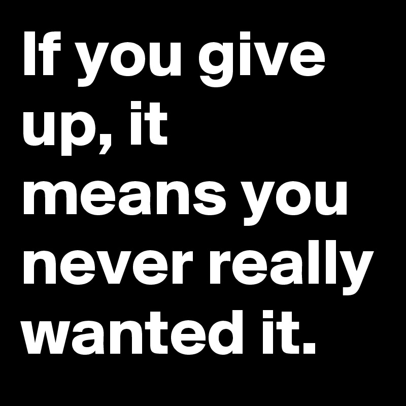 If You Give Up It Means You Never Really Wanted It Post By Myownboss On Boldomatic