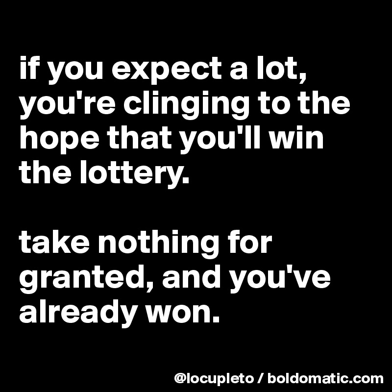 
if you expect a lot, you're clinging to the hope that you'll win the lottery. 

take nothing for granted, and you've already won.
