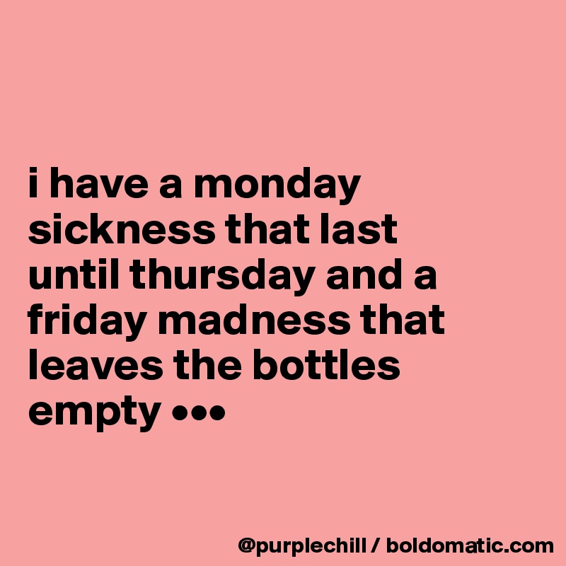 


i have a monday 
sickness that last 
until thursday and a 
friday madness that 
leaves the bottles empty •••

