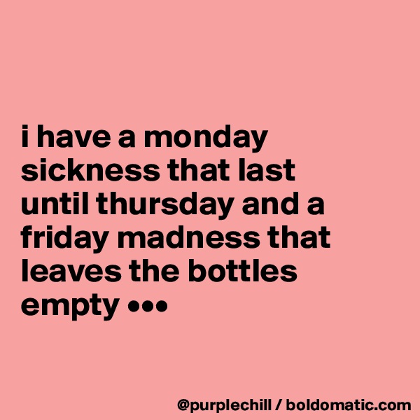 


i have a monday 
sickness that last 
until thursday and a 
friday madness that 
leaves the bottles empty •••

