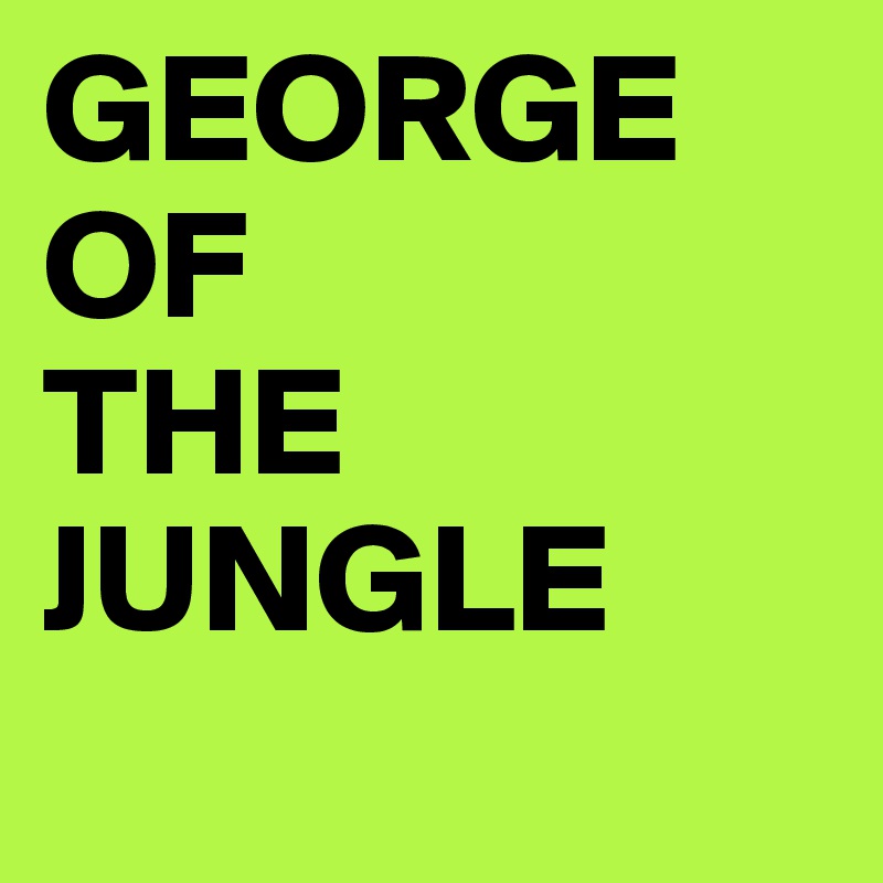 GEORGE OF 
THE JUNGLE 
