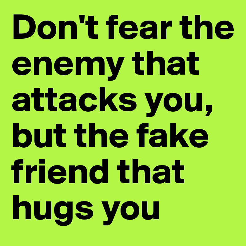 Don't fear the enemy that attacks you, but the fake friend that hugs you