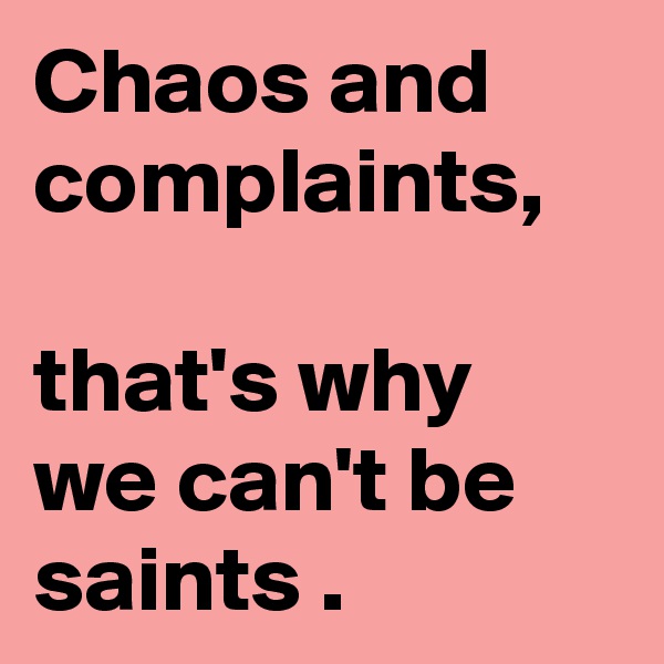 Chaos and complaints,

that's why we can't be saints .