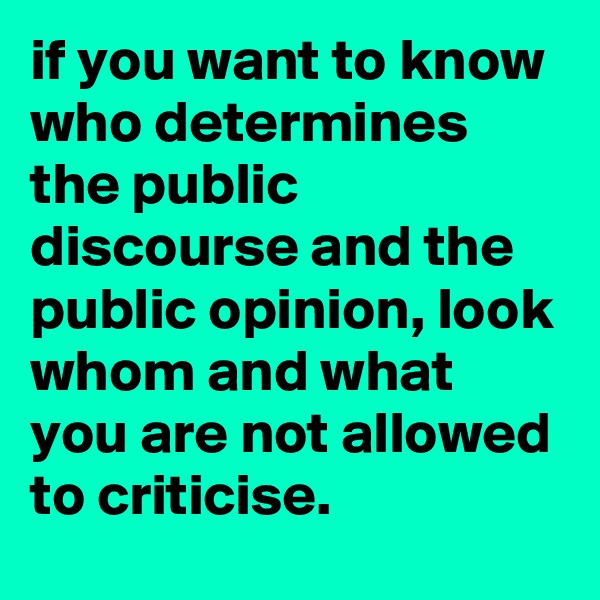 if you want to know who determines the public discourse and the public opinion, look whom and what you are not allowed to criticise.