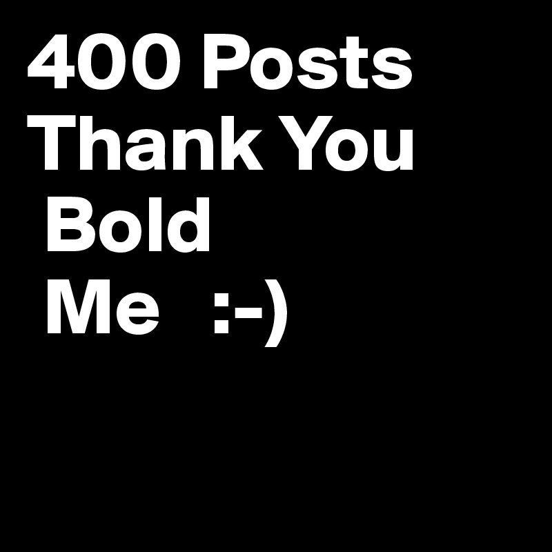 400 Posts
Thank You
 Bold
 Me   :-)

