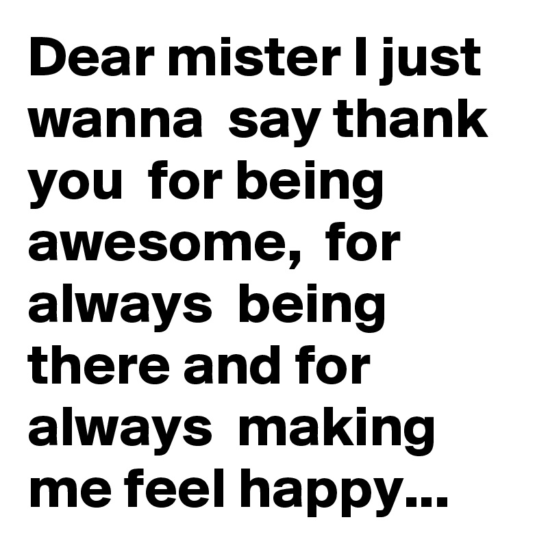 Dear mister I just wanna  say thank you  for being  awesome,  for always  being  there and for always  making me feel happy...