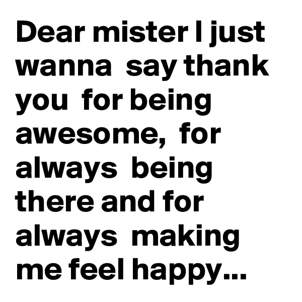 Dear mister I just wanna  say thank you  for being  awesome,  for always  being  there and for always  making me feel happy...