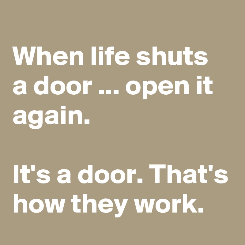 
When life shuts a door ... open it again.

It's a door. That's how they work.