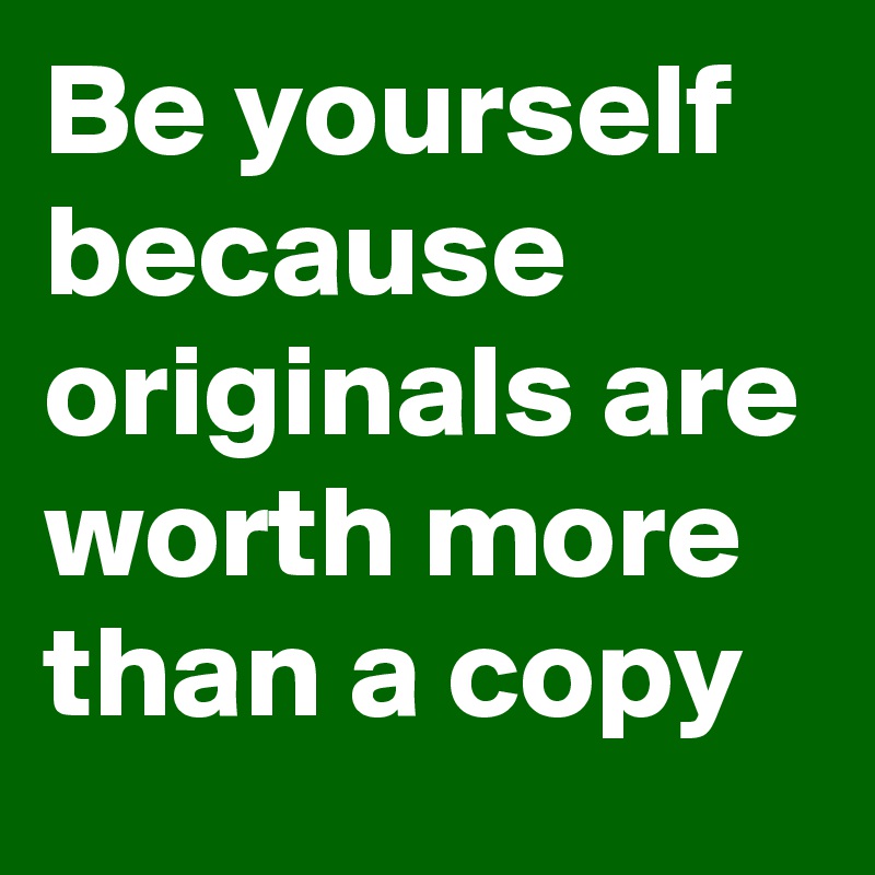 Be yourself because originals are worth more than a copy