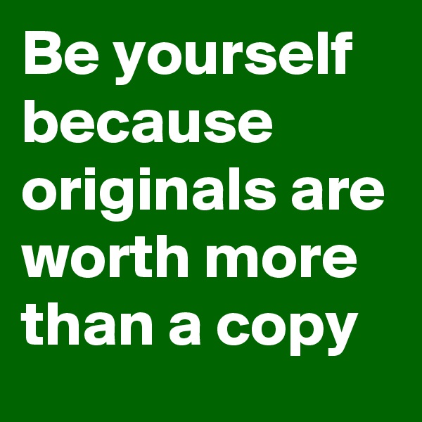 Be yourself because originals are worth more than a copy