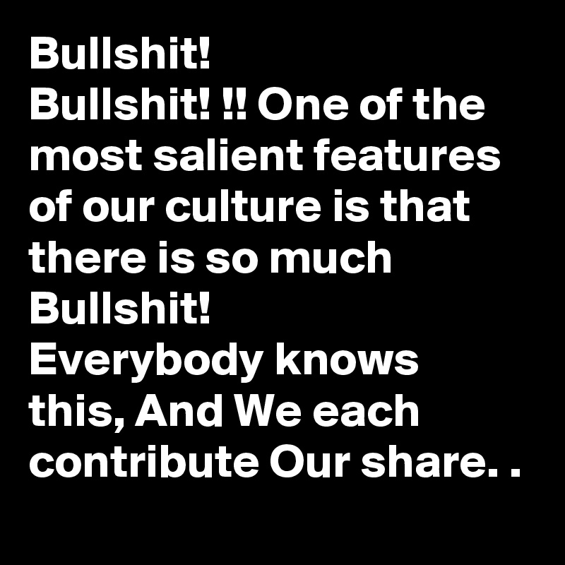 Bullshit!
Bullshit! !! One of the most salient features of our culture is that there is so much Bullshit! 
Everybody knows this, And We each contribute Our share. .