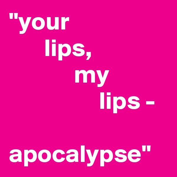 "your
       lips,
             my
                  lips -

apocalypse"
