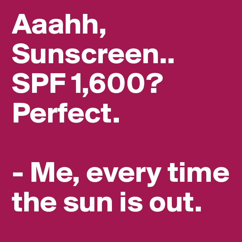 Aaahh, Sunscreen..
SPF 1,600? Perfect.

- Me, every time the sun is out.