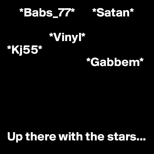      *Babs_77*       *Satan*

                 *Vinyl*
*Kj55* 
                                *Gabbem*

    



Up there with the stars... 