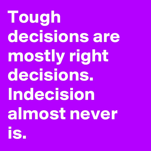 Tough decisions are mostly right decisions.
Indecision almost never is. 