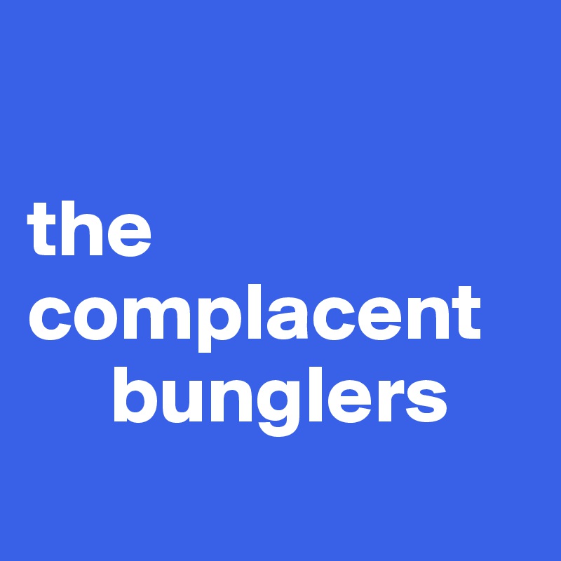 

the complacent    
     bunglers
