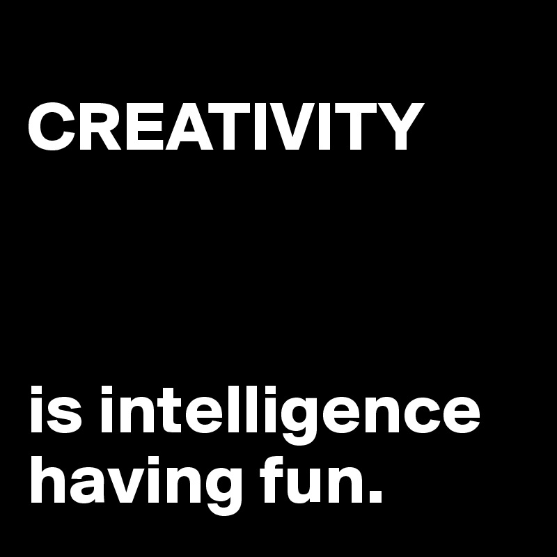 
CREATIVITY                     



is intelligence having fun.