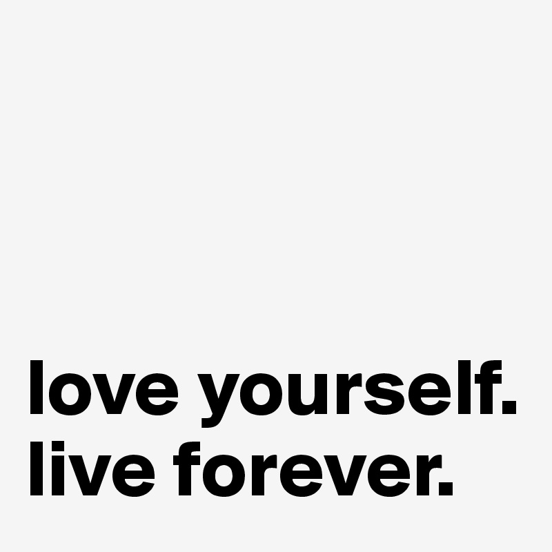 



love yourself.
live forever.