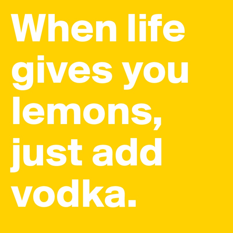 When life gives you lemons, just add vodka.