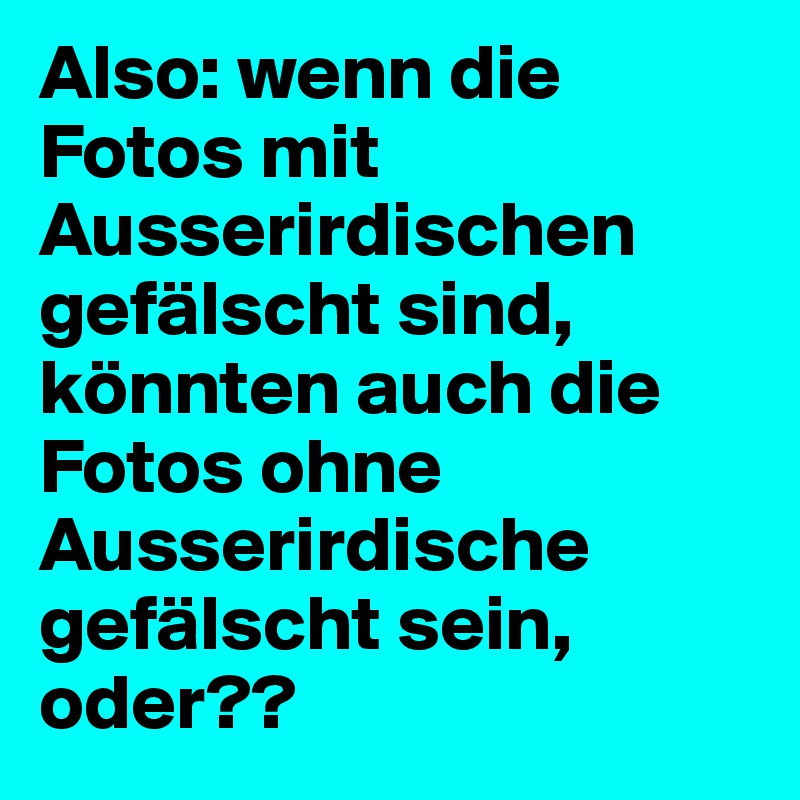 Also: wenn die Fotos mit Ausserirdischen gefälscht sind, könnten auch die Fotos ohne Ausserirdische gefälscht sein, oder??