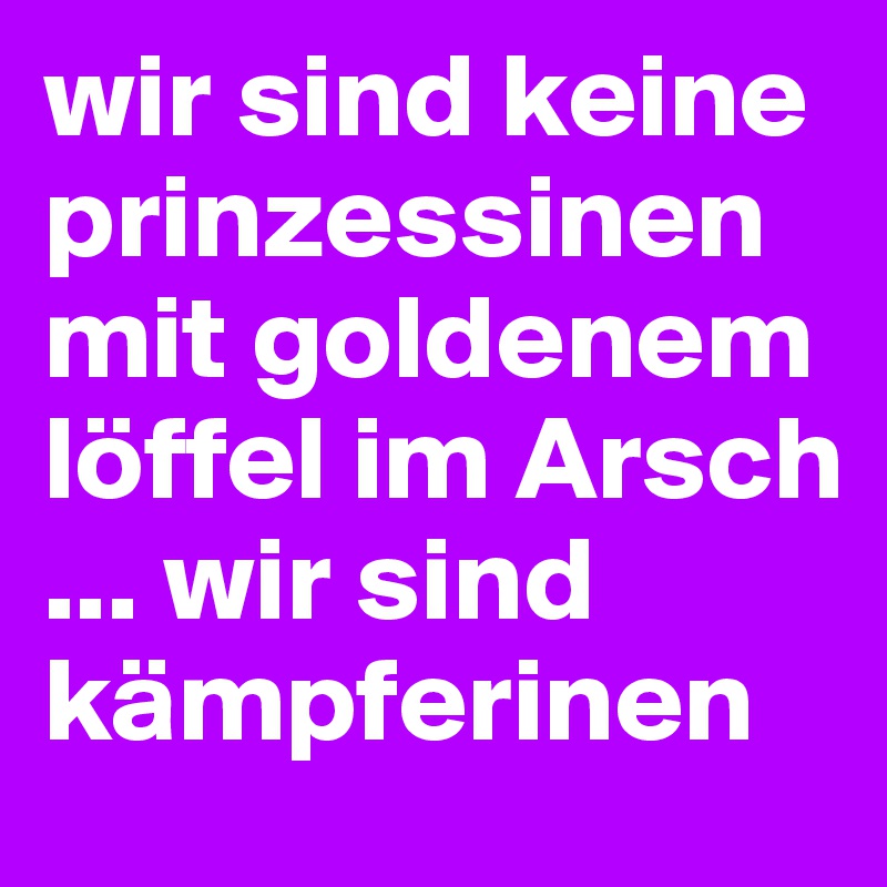 wir sind keine prinzessinen mit goldenem löffel im Arsch ... wir sind kämpferinen 