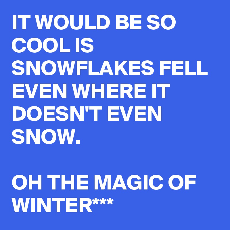 IT WOULD BE SO COOL IS SNOWFLAKES FELL EVEN WHERE IT DOESN'T EVEN SNOW.

OH THE MAGIC OF WINTER*** 