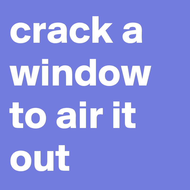 crack a window to air it out