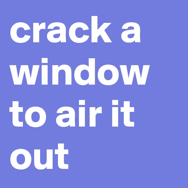 crack a window to air it out