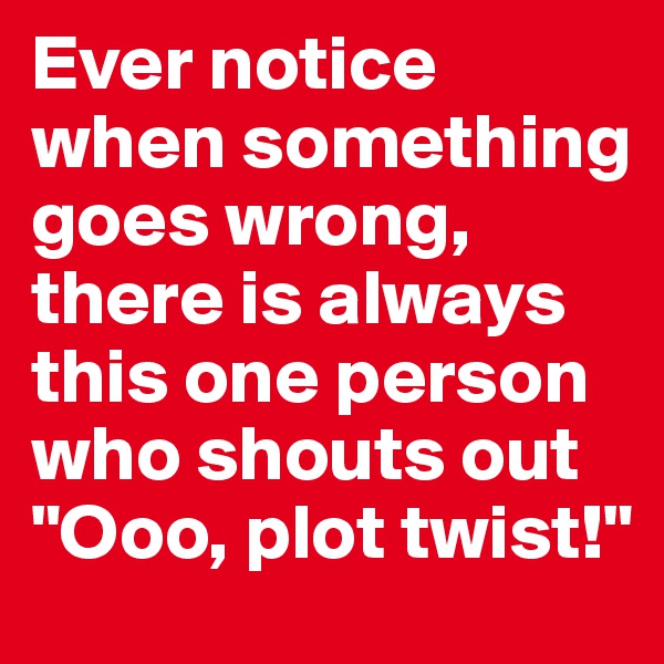 Ever notice when something goes wrong, there is always this one person who shouts out "Ooo, plot twist!" 