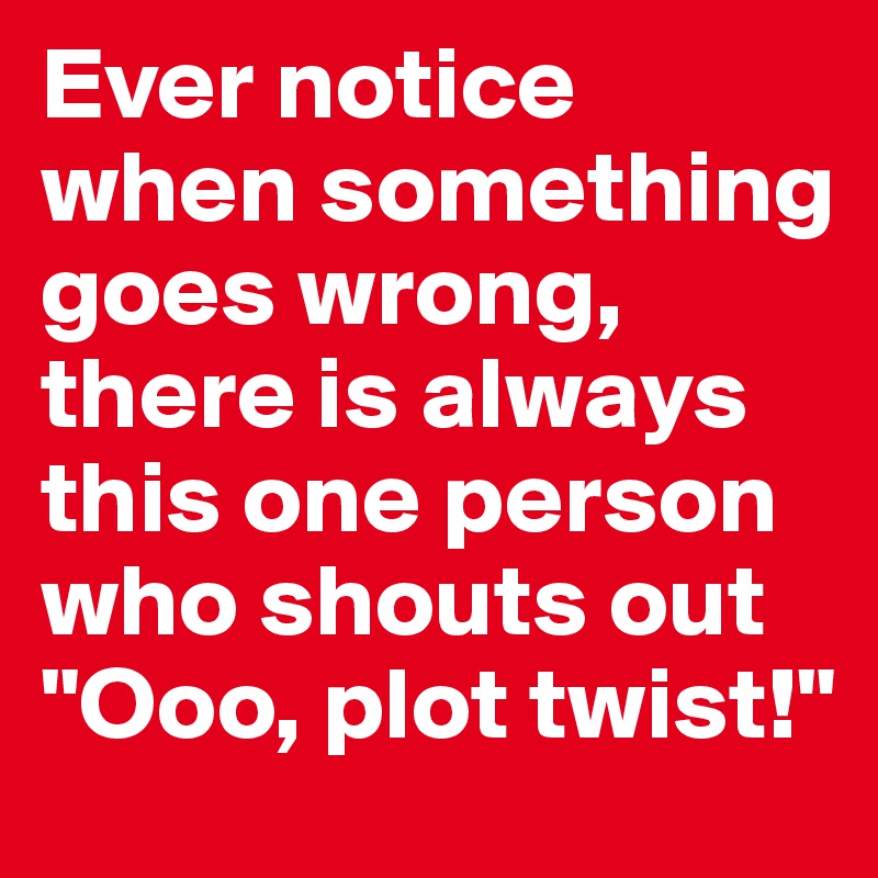 Ever notice when something goes wrong, there is always this one person who shouts out "Ooo, plot twist!" 