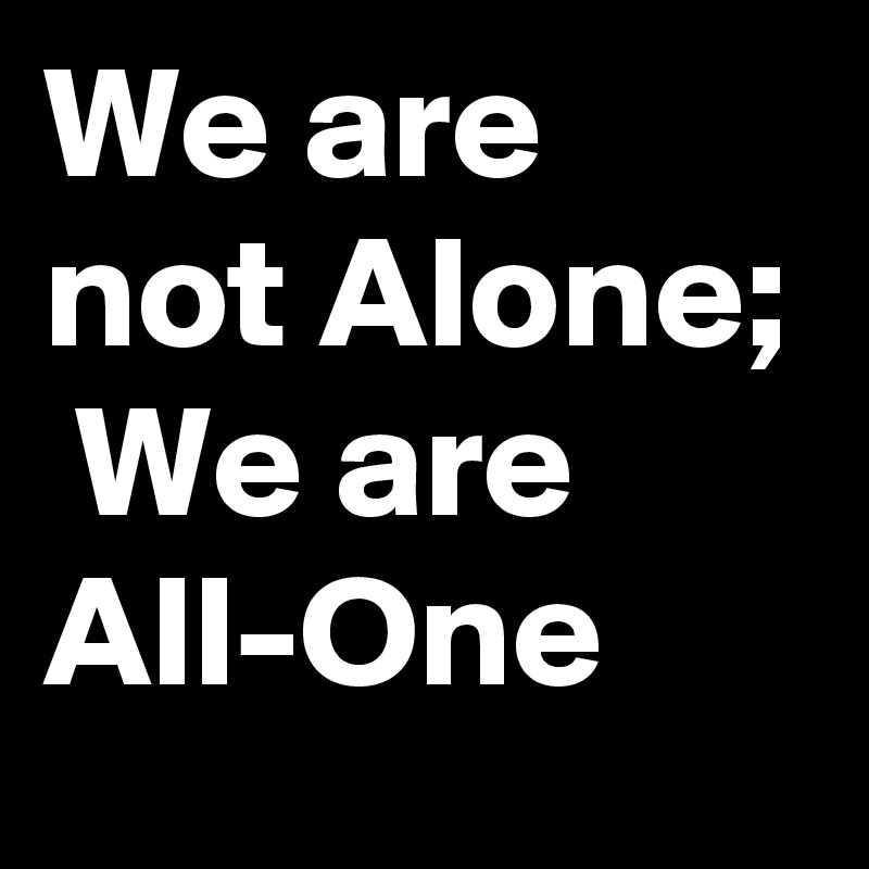 We are not Alone;  We are     All-One