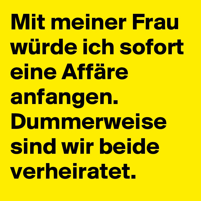 Mit meiner Frau würde ich sofort eine Affäre anfangen. Dummerweise sind wir beide verheiratet.