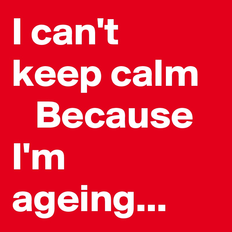 I can't  keep calm
   Because 
I'm ageing...