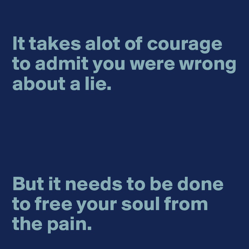 
It takes alot of courage to admit you were wrong about a lie. 




But it needs to be done to free your soul from the pain. 