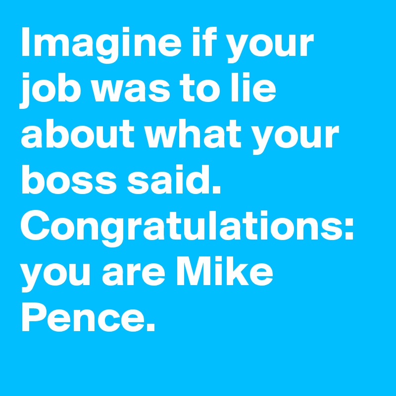 Imagine if your job was to lie about what your boss said. Congratulations: you are Mike Pence.