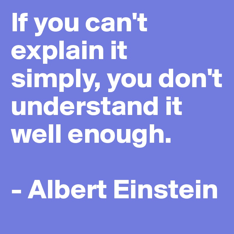 If you can't explain it simply, you don't understand it well enough.

- Albert Einstein