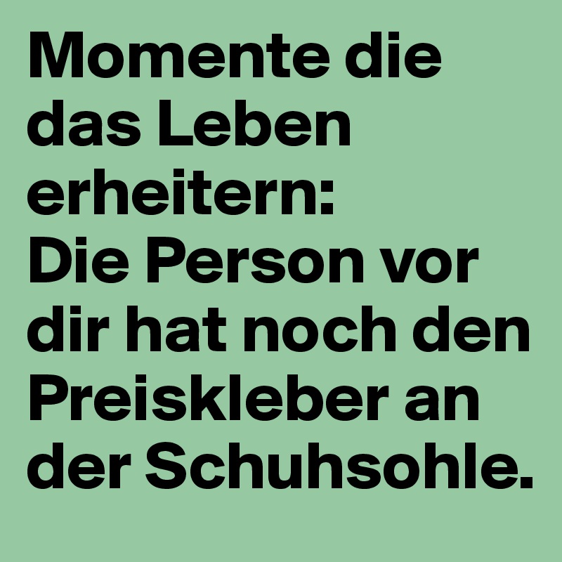 Momente die das Leben erheitern:
Die Person vor dir hat noch den Preiskleber an der Schuhsohle. 