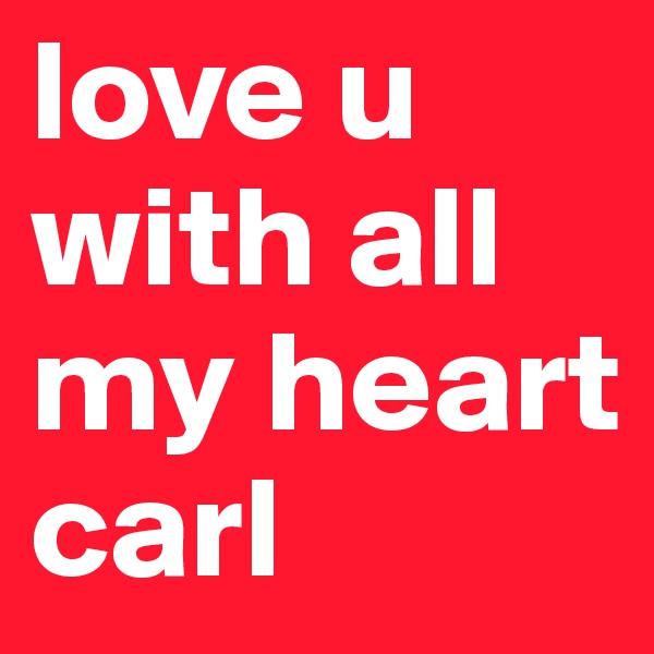 love u with all my heart 
carl