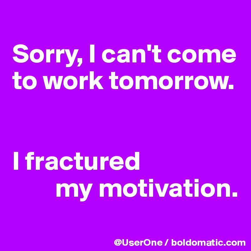 
Sorry, I can't come to work tomorrow.


I fractured
        my motivation. 
