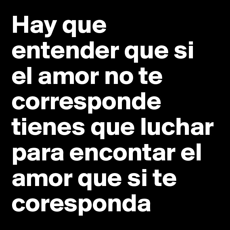 Hay que entender que si el amor no te corresponde tienes que luchar para encontar el amor que si te coresponda 