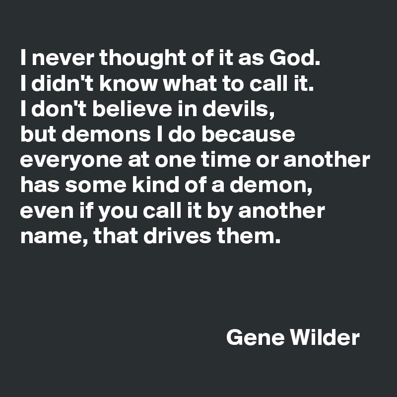 
I never thought of it as God. 
I didn't know what to call it. 
I don't believe in devils, 
but demons I do because everyone at one time or another has some kind of a demon, even if you call it by another name, that drives them.



                                           Gene Wilder